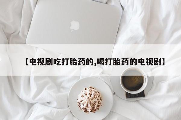 买流产药的微信联系方式【电视剧吃打胎药的,喝打胎药的电视剧】