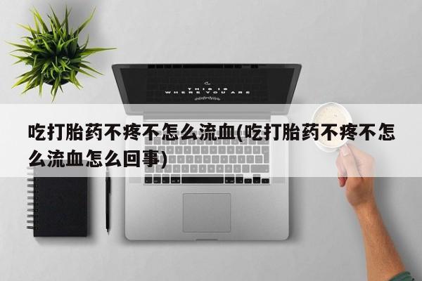 买流产药的微信联系方式吃打胎药不疼不怎么流血(吃打胎药不疼不怎么流血怎么回事)