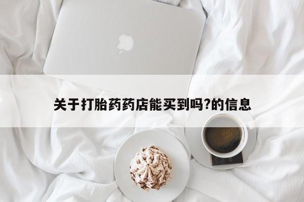 买流产药的微信联系方式关于打胎药药店能买到吗?的信息