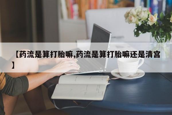 买流产药的微信联系方式【药流是算打胎嘛,药流是算打胎嘛还是清宫】