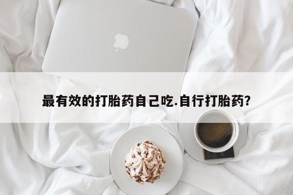 买流产药的微信联系方式最有效的打胎药自己吃.自行打胎药？