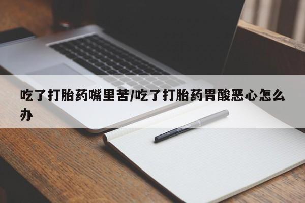 买流产药的微信联系方式吃了打胎药嘴里苦/吃了打胎药胃酸恶心怎么办