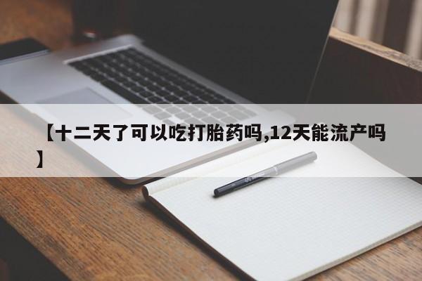 买流产药的微信联系方式【十二天了可以吃打胎药吗,12天能流产吗】