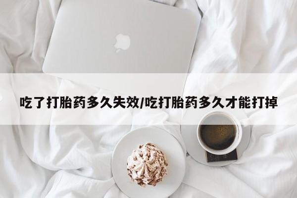 买流产药的微信联系方式吃了打胎药多久失效/吃打胎药多久才能打掉