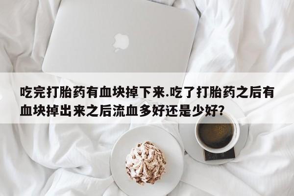 买流产药的微信联系方式吃完打胎药有血块掉下来.吃了打胎药之后有血块掉出来之后流血多好还是少好？