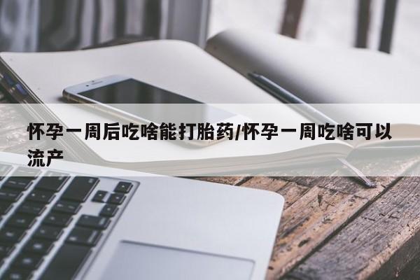 买流产药的微信联系方式怀孕一周后吃啥能打胎药/怀孕一周吃啥可以流产