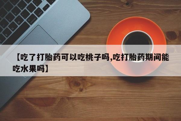 买流产药的微信联系方式【吃了打胎药可以吃桃子吗,吃打胎药期间能吃水果吗】
