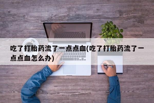 买流产药的微信联系方式吃了打胎药流了一点点血(吃了打胎药流了一点点血怎么办)