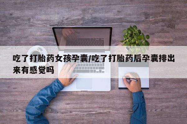 买流产药的微信联系方式吃了打胎药女孩孕囊/吃了打胎药后孕囊排出来有感觉吗