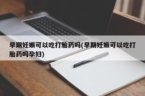 买流产药的微信联系方式早期妊娠可以吃打胎药吗(早期妊娠可以吃打胎药吗孕妇)