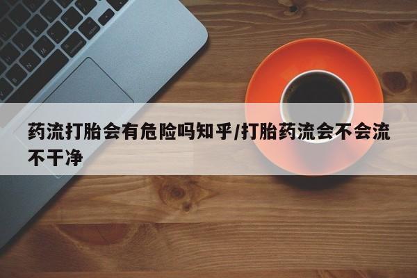 买流产药的微信联系方式药流打胎会有危险吗知乎/打胎药流会不会流不干净