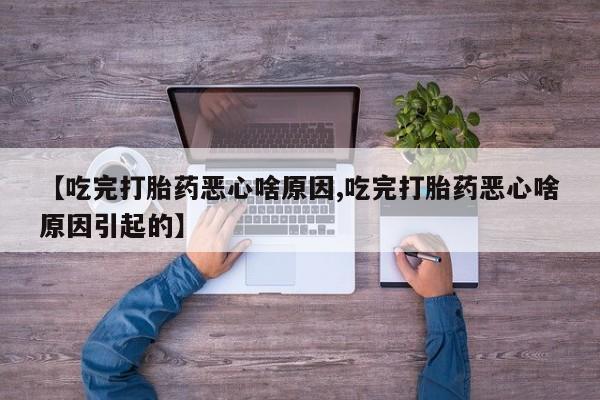 买流产药的微信联系方式【吃完打胎药恶心啥原因,吃完打胎药恶心啥原因引起的】