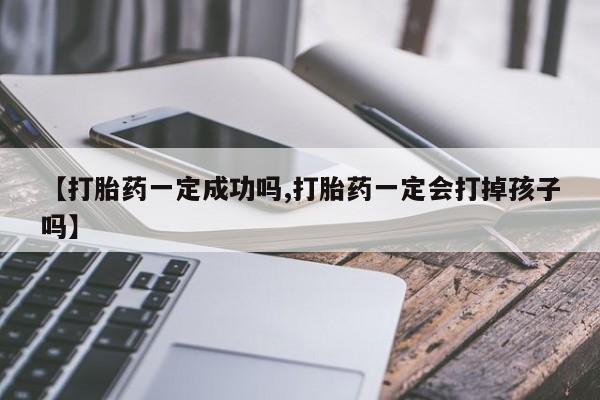 买流产药的微信联系方式【打胎药一定成功吗,打胎药一定会打掉孩子吗】