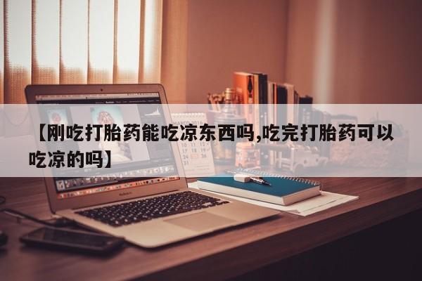 买流产药的微信联系方式【刚吃打胎药能吃凉东西吗,吃完打胎药可以吃凉的吗】