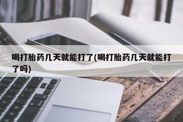 买流产药的微信联系方式喝打胎药几天就能打了(喝打胎药几天就能打了吗)