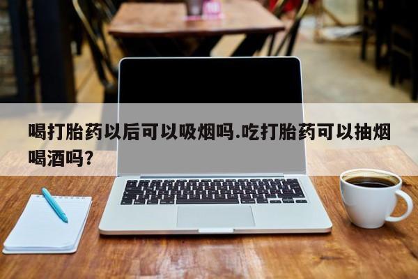 买流产药的微信联系方式喝打胎药以后可以吸烟吗.吃打胎药可以抽烟喝酒吗？