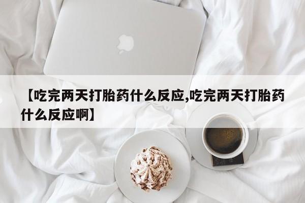 买流产药的微信联系方式【吃完两天打胎药什么反应,吃完两天打胎药什么反应啊】