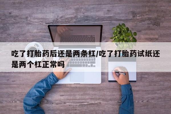 买流产药的微信联系方式吃了打胎药后还是两条杠/吃了打胎药试纸还是两个杠正常吗