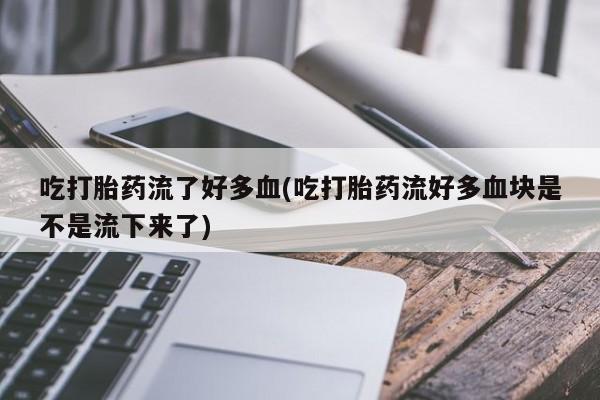 买流产药的微信联系方式吃打胎药流了好多血(吃打胎药流好多血块是不是流下来了)