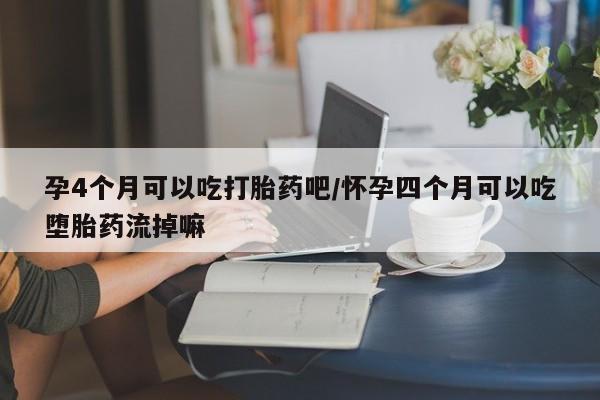 买流产药的微信联系方式孕4个月可以吃打胎药吧/怀孕四个月可以吃堕胎药流掉嘛