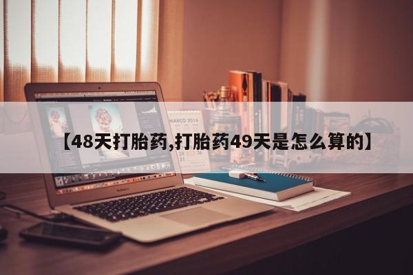 买流产药的微信联系方式【48天打胎药,打胎药49天是怎么算的】