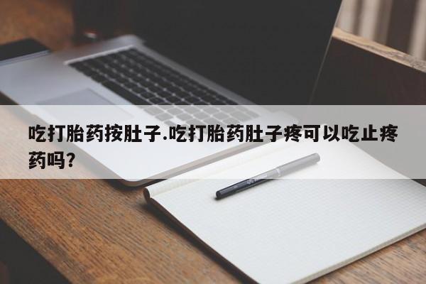 买流产药的微信联系方式吃打胎药按肚子.吃打胎药肚子疼可以吃止疼药吗？