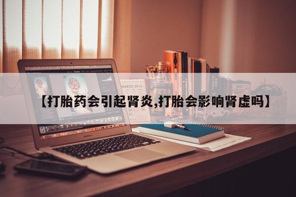 买流产药的微信联系方式【打胎药会引起肾炎,打胎会影响肾虚吗】