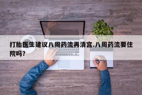 买流产药的微信联系方式打胎医生建议八周药流再清宫.八周药流要住院吗？