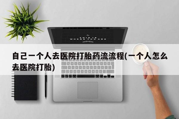 买流产药的微信联系方式自己一个人去医院打胎药流流程(一个人怎么去医院打胎)