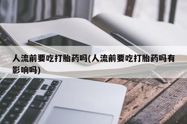 买流产药的微信联系方式人流前要吃打胎药吗(人流前要吃打胎药吗有影响吗)