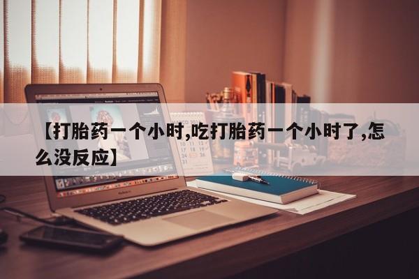买流产药的微信联系方式【打胎药一个小时,吃打胎药一个小时了,怎么没反应】