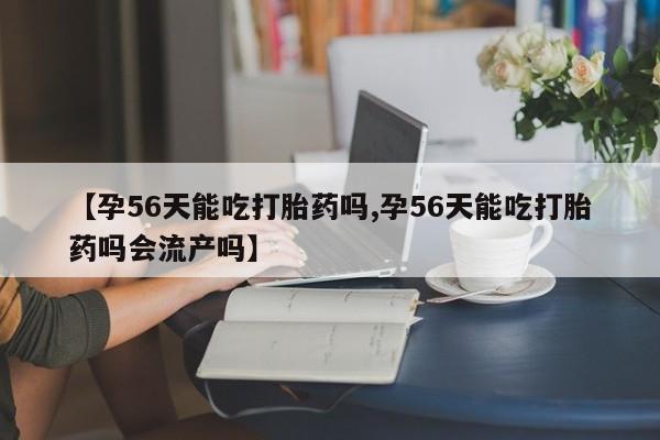 买流产药的微信联系方式【孕56天能吃打胎药吗,孕56天能吃打胎药吗会流产吗】