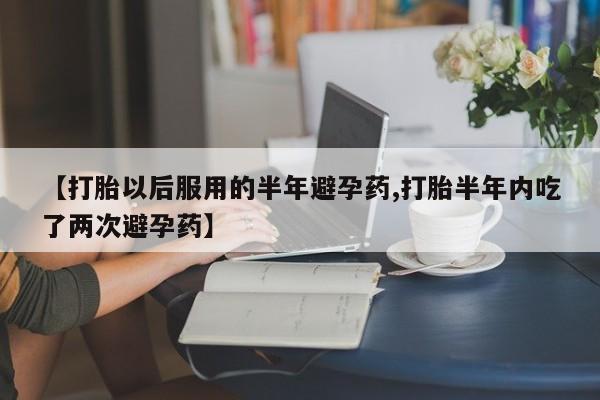 买流产药的微信联系方式【打胎以后服用的半年避孕药,打胎半年内吃了两次避孕药】
