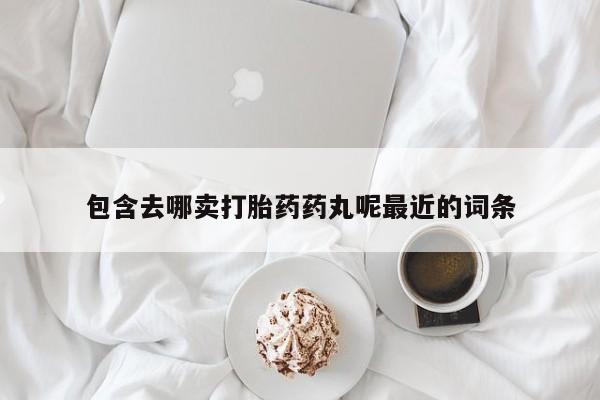 买流产药的微信联系方式包含去哪卖打胎药药丸呢最近的词条