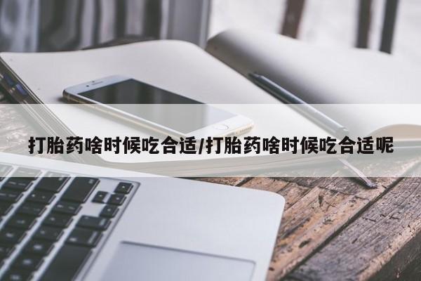 买流产药的微信联系方式打胎药啥时候吃合适/打胎药啥时候吃合适呢