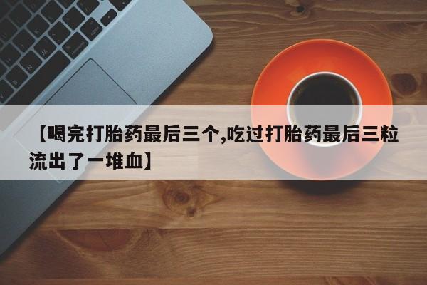 买流产药的微信联系方式【喝完打胎药最后三个,吃过打胎药最后三粒流出了一堆血】