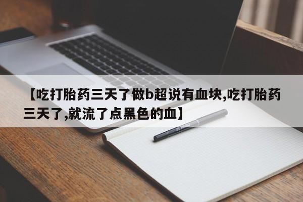 买流产药的微信联系方式【吃打胎药三天了做b超说有血块,吃打胎药三天了,就流了点黑色的血】