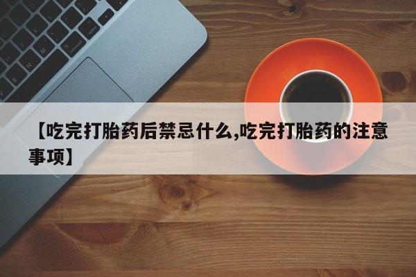 买流产药的微信联系方式【吃完打胎药后禁忌什么,吃完打胎药的注意事项】
