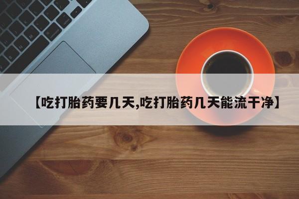 买流产药的微信联系方式【吃打胎药要几天,吃打胎药几天能流干净】