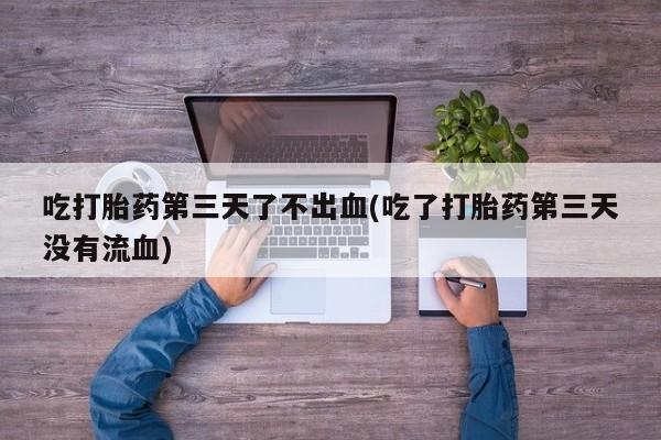 买流产药的微信联系方式吃打胎药第三天了不出血(吃了打胎药第三天没有流血)