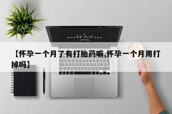 买流产药的微信联系方式【怀孕一个月了有打胎药嘛,怀孕一个月用打掉吗】