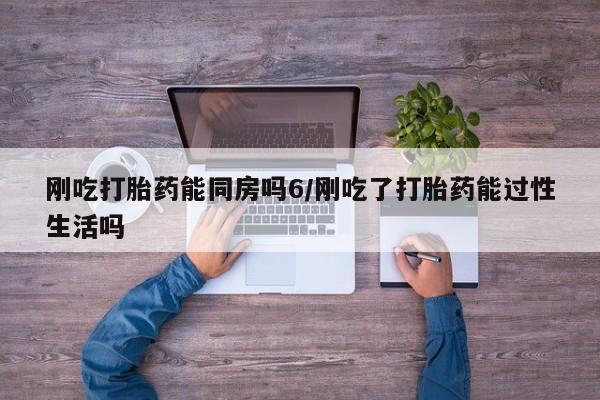 买流产药的微信联系方式刚吃打胎药能同房吗6/刚吃了打胎药能过性生活吗