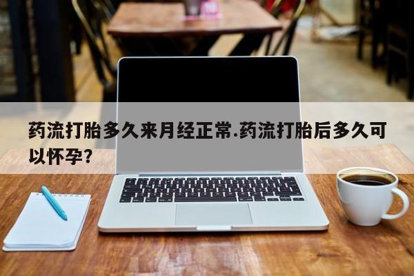 买流产药的微信联系方式药流打胎多久来月经正常.药流打胎后多久可以怀孕？