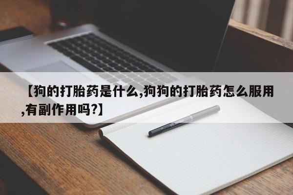 买流产药的微信联系方式【狗的打胎药是什么,狗狗的打胎药怎么服用,有副作用吗?】