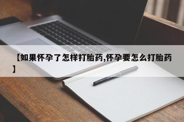 买流产药的微信联系方式【如果怀孕了怎样打胎药,怀孕要怎么打胎药】