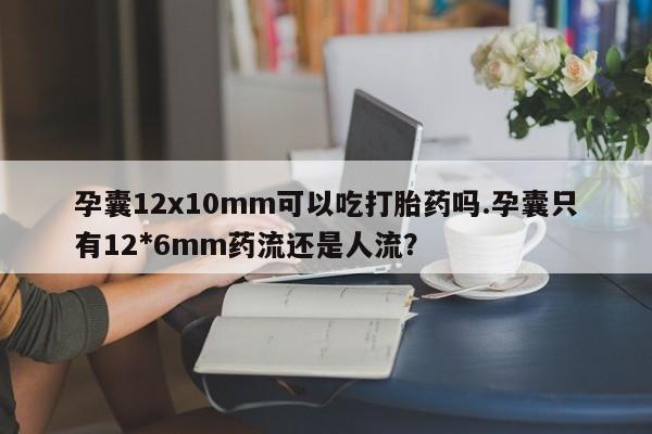 买流产药的微信联系方式孕囊12x10mm可以吃打胎药吗.孕囊只有12*6mm药流还是人流?