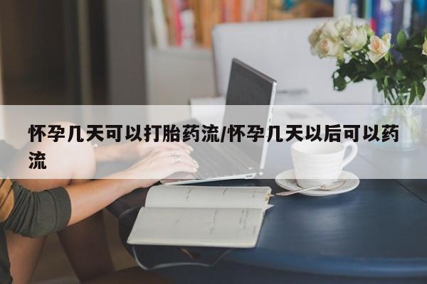买流产药的微信联系方式怀孕几天可以打胎药流/怀孕几天以后可以药流