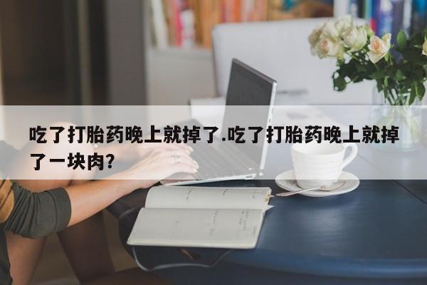 买流产药的微信联系方式吃了打胎药晚上就掉了.吃了打胎药晚上就掉了一块肉？