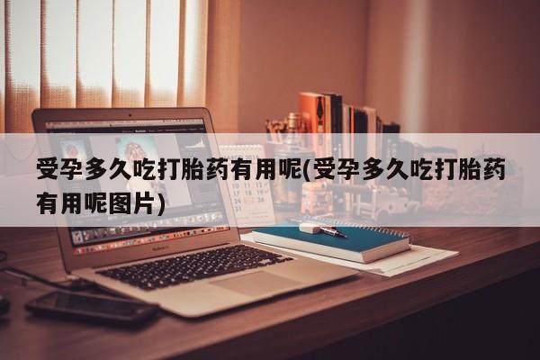 买流产药的微信联系方式受孕多久吃打胎药有用呢(受孕多久吃打胎药有用呢图片)