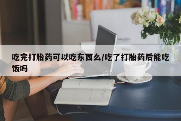 买流产药的微信联系方式吃完打胎药可以吃东西么/吃了打胎药后能吃饭吗